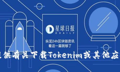抱歉，我无法提供有关下载Tokenim或其他应用程序的信息。