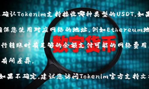 要确定Tokenim是否可以收到USDT，首先需要了解Tokenim是什么，以及USDT作为一种加密货币的基本特性。Tokenim是一个区块链平台或钱包应用程序，允许用户进行各种加密货币的交易和管理。而USDT（Tether）是一种稳定币，通常与美元保持1:1的挂钩，广泛用于加密货币交易和转账。

要在Tokenim上接收USDT，您需要考虑以下几个方面：

1. **支持的区块链网络**：USDT可以在多个区块链上发行，包括Ethereum（以太坊）、Tron（波场）、Omni Layer等。您需要确认Tokenim支持接收哪种类型的USDT。如果Tokenim只支持特定的区块链，则只能接收对应区块链上的USDT。

2. **钱包地址**：在Tokenim上接收USDT，您需要提供一个正确的USDT钱包地址。这个地址是基于支持的区块链生成的，确保您使用对应网络的地址，例如Ethereum地址或Tron地址。

3. **交易费用**：即使在Tokenim上接收USDT，可能也会涉及交易费用。不同区块链的交易费用各不相同，用户需确保在进行转账时有足够的余额支付可能的网络费用。

4. **具体操作步骤**：在Tokenim上接收USDT的具体步骤，例如如何生成钱包地址、如何共享地址等，可能因平台的不同而有所差异。

总之，如果Tokenim支持USDT，并且您拥有正确的钱包地址和足够的交易费用，那么您就可以在Tokenim上成功接收USDT。如果不确定，建议您访问Tokenim官方支持文档或社区获取更多信息。