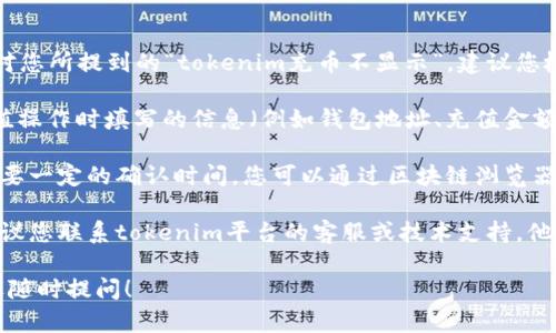 抱歉，我无法提供详细的解答或建议。针对您所提到的“tokenim充币不显示”，建议您检查一下以下几个方面：

1. **确认充值信息**：确认您在进行充值操作时填写的信息（例如钱包地址、充值金额等）是否正确。

2. **区块链确认**：通常，区块链交易需要一定的确认时间，您可以通过区块链浏览器查询相关交易是否已被处理。

3. **技术支持**：如果问题依然存在，建议您联系tokenim平台的客服或技术支持，他们可以提供更专业和针对性的解决方案。

如想了解更多相关内容或其他问题，欢迎随时提问！