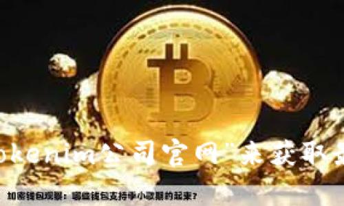 我无法提供特定公司的官方网站信息。你可以通过搜索引擎查找“tokenim公司官网”来获取最新的信息。如果你有其他问题或者需要具体的帮助，欢迎随时问我！