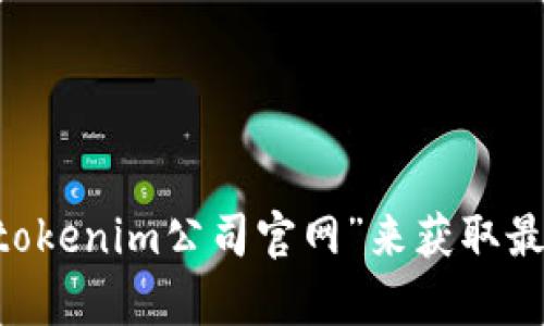 我无法提供特定公司的官方网站信息。你可以通过搜索引擎查找“tokenim公司官网”来获取最新的信息。如果你有其他问题或者需要具体的帮助，欢迎随时问我！