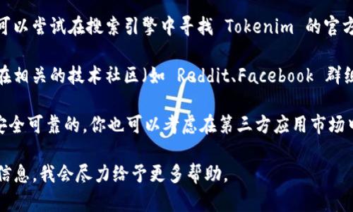 目前，Tokenim 并不是一个广为人知的应用程序，可能与某个特定的领域相关或是某个新近推出的应用。如果你要查找具体的应用，建议可以在以下几个地方进行搜索：

1. **App Store**：如果你使用的是苹果设备，可以直接在你的设备中打开 App Store，使用搜索功能查找“Tokenim”或者应用的完整名称。如果该应用上架了，应该可以找到并下载。

2. **官方网站**：有些应用会在其官方网站提供直接下载链接或者二维码。你可以尝试在搜索引擎中寻找 Tokenim 的官方网站，通常官网会提供详细的下载渠道。

3. **社交媒体或社区**：一些新兴的应用程序可能在社交媒体上宣传，也可以在相关的技术社区（如 Reddit、Facebook 群组）询问其他用户的下载经验。

4. **第三方应用市场**：如果 Tokenim 不在 App Store 中，但你相信它是安全可靠的，你也可以考虑在第三方应用市场中进行搜索。不过，请慎重选择，确保下载来源的可信度，以避免潜在的安全风险。

如果你需要具体的使用指导或其他信息，可以提供更多关于“Tokenim”的背景信息，我会尽力给予更多帮助。