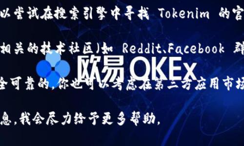目前，Tokenim 并不是一个广为人知的应用程序，可能与某个特定的领域相关或是某个新近推出的应用。如果你要查找具体的应用，建议可以在以下几个地方进行搜索：

1. **App Store**：如果你使用的是苹果设备，可以直接在你的设备中打开 App Store，使用搜索功能查找“Tokenim”或者应用的完整名称。如果该应用上架了，应该可以找到并下载。

2. **官方网站**：有些应用会在其官方网站提供直接下载链接或者二维码。你可以尝试在搜索引擎中寻找 Tokenim 的官方网站，通常官网会提供详细的下载渠道。

3. **社交媒体或社区**：一些新兴的应用程序可能在社交媒体上宣传，也可以在相关的技术社区（如 Reddit、Facebook 群组）询问其他用户的下载经验。

4. **第三方应用市场**：如果 Tokenim 不在 App Store 中，但你相信它是安全可靠的，你也可以考虑在第三方应用市场中进行搜索。不过，请慎重选择，确保下载来源的可信度，以避免潜在的安全风险。

如果你需要具体的使用指导或其他信息，可以提供更多关于“Tokenim”的背景信息，我会尽力给予更多帮助。