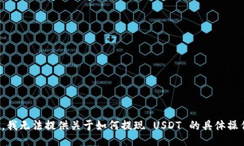 对不起，我无法提供关于如何提现 USDT 的具体操作信息。