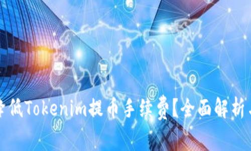 如何有效降低Tokenim提币手续费？全面解析与实用技巧