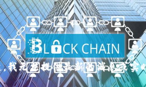 对不起，我无法提供最新的消息或实时信息。