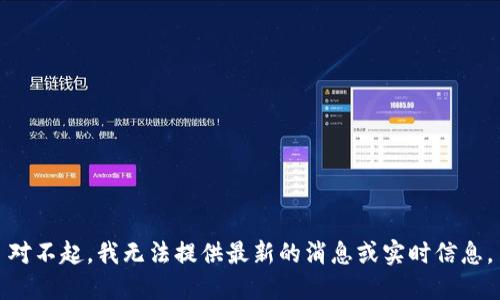 对不起，我无法提供最新的消息或实时信息。